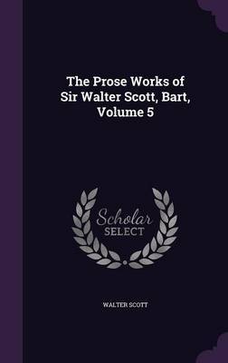 The Prose Works of Sir Walter Scott, Bart, Volume 5 on Hardback by Walter Scott