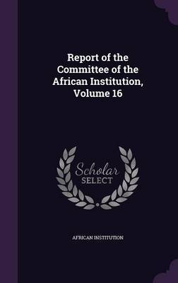 Report of the Committee of the African Institution, Volume 16 on Hardback by African Institution