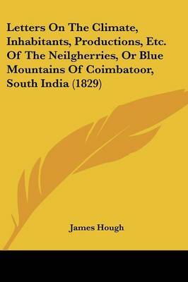 Letters On The Climate, Inhabitants, Productions, Etc. Of The Neilgherries, Or Blue Mountains Of Coimbatoor, South India (1829) on Paperback by James Hough