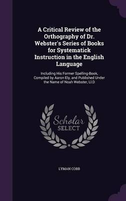 A Critical Review of the Orthography of Dr. Webster's Series of Books for Systematick Instruction in the English Language on Hardback by Lyman Cobb