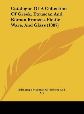 Catalogue of a Collection of Greek, Etruscan and Roman Bronzes, Fictile Ware, and Glass (1887) by Museum Of Science and Art Edinburgh Museum of Science and Art image