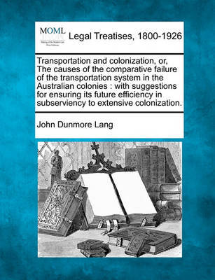 Transportation and Colonization, Or, the Causes of the Comparative Failure of the Transportation System in the Australian Colonies by John Dunmore Lang