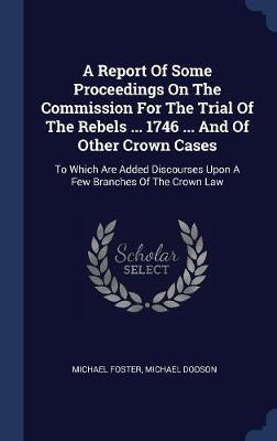 A Report of Some Proceedings on the Commission for the Trial of the Rebels ... 1746 ... and of Other Crown Cases by Michael Foster image