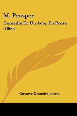 M. Prosper: Comedie En Un Acte, En Prose (1860) on Paperback by Gustave Desnoiresterres