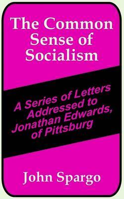 The Common Sense of Socialism: A Series of Letters Addressed to Jonathan Edwards, of Pittsburg on Paperback by John Spargo