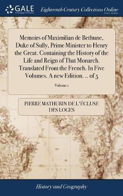 Memoirs of Maximilian de Bethune, Duke of Sully, Prime Minister to Henry the Great. Containing the History of the Life and Reign of That Monarch. Translated from the French. in Five Volumes. a New Edition. .. of 5; Volume 1 on Hardback by Pierre Mathurin De L'Ecluse Des Loges