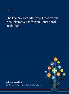 The Factors That Motivate Teachers and Administrative Staff in an Educational Institution on Hardback by John Alfred Ellis