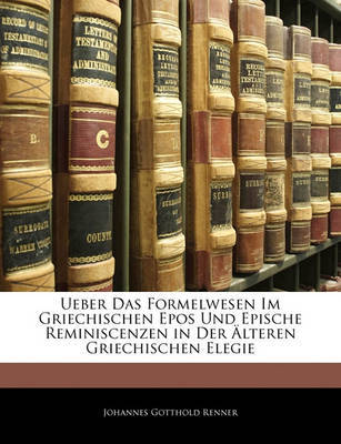 Ueber Das Formelwesen Im Griechischen Epos Und Epische Reminiscenzen in Der Lteren Griechischen Elegie by Johannes Gotthold Renner image