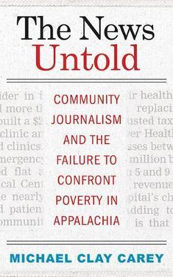 The News Untold: Community Journalism and the Failure to Confront Poverty in Appalachia by Michael Clay Carey image