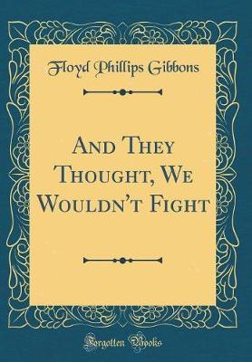 And They Thought, We Wouldn't Fight (Classic Reprint) by Floyd Phillips Gibbons image
