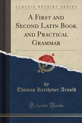 A First and Second Latin Book and Practical Grammar (Classic Reprint) by Thomas Kerchever Arnold image
