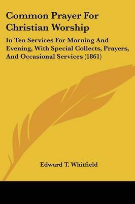 Common Prayer For Christian Worship: In Ten Services For Morning And Evening, With Special Collects, Prayers, And Occasional Services (1861) on Paperback by Edward T Whitfield