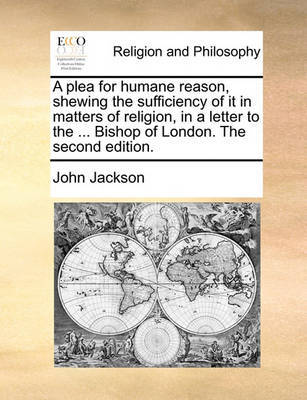 A Plea for Humane Reason, Shewing the Sufficiency of It in Matters of Religion, in a Letter to the ... Bishop of London. the Second Edition. image