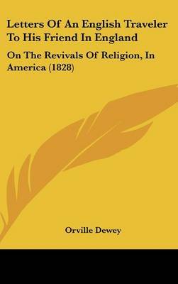 Letters Of An English Traveler To His Friend In England: On The Revivals Of Religion, In America (1828) on Hardback by Orville Dewey