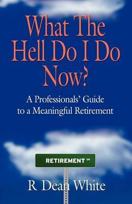 WHAT THE HELL DO I DO NOW? A Professionals' Guide to a Meaningful Retirement image