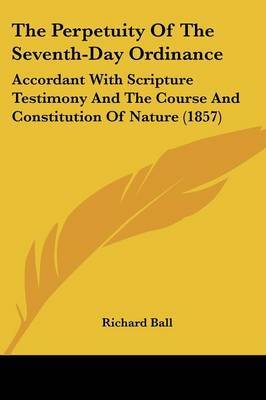 The Perpetuity Of The Seventh-Day Ordinance: Accordant With Scripture Testimony And The Course And Constitution Of Nature (1857) on Paperback by Richard Ball