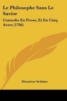 Le Philosophe Sans Le Savior: Comedie En Prose, Et En Cinq Actes (1766) on Paperback by Monsieur Sedaine