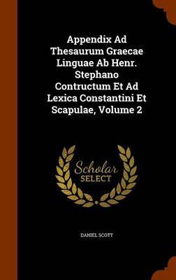 Appendix Ad Thesaurum Graecae Linguae AB Henr. Stephano Contructum Et Ad Lexica Constantini Et Scapulae, Volume 2 by Daniel Scott image