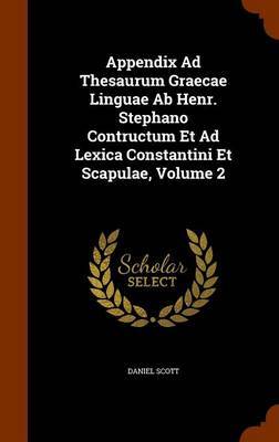 Appendix Ad Thesaurum Graecae Linguae AB Henr. Stephano Contructum Et Ad Lexica Constantini Et Scapulae, Volume 2 on Hardback by Daniel Scott