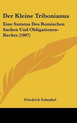 Der Kleine Tribonianus: Eine Summa Des Romischen Sachen Und Obligationen-Rechts (1907) by Friedrich Schnabel image