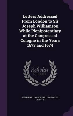 Letters Addressed from London to Sir Joseph Williamson While Plenipotentiary at the Congress of Cologne in the Years 1673 and 1674 by Joseph Williamson image