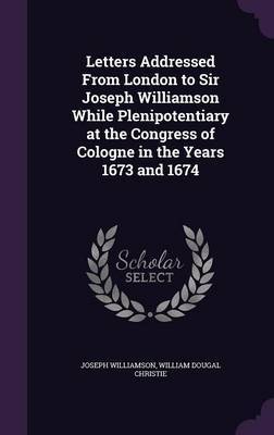 Letters Addressed from London to Sir Joseph Williamson While Plenipotentiary at the Congress of Cologne in the Years 1673 and 1674 image