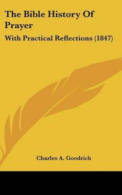 The Bible History Of Prayer: With Practical Reflections (1847) on Hardback by Charles A Goodrich