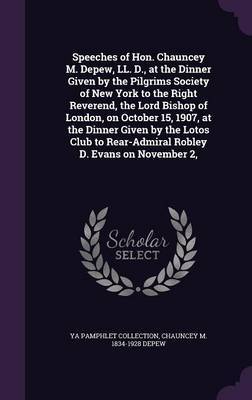 Speeches of Hon. Chauncey M. DePew, LL. D., at the Dinner Given by the Pilgrims Society of New York to the Right Reverend, the Lord Bishop of London, on October 15, 1907, at the Dinner Given by the Lotos Club to Rear-Admiral Robley D. Evans on November 2, on Hardback by Ya Pamphlet Collection