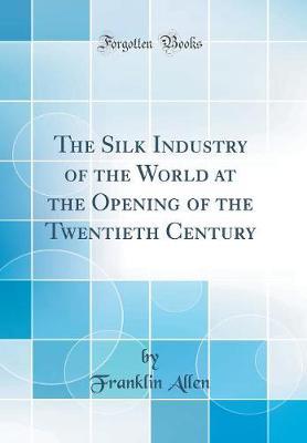 The Silk Industry of the World at the Opening of the Twentieth Century (Classic Reprint) by Franklin Allen image