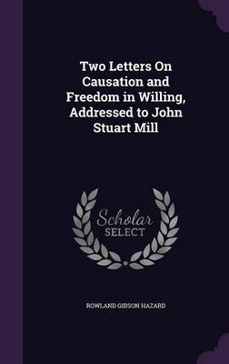 Two Letters on Causation and Freedom in Willing, Addressed to John Stuart Mill on Hardback by Rowland Gibson Hazard