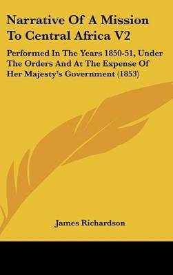 Narrative Of A Mission To Central Africa V2: Performed In The Years 1850-51, Under The Orders And At The Expense Of Her Majesty's Government (1853) on Hardback by James Richardson