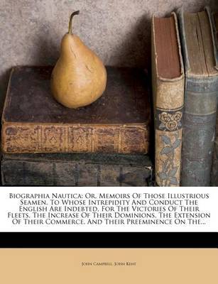 Biographia Nautica: Or, Memoirs of Those Illustrious Seamen, to Whose Intrepidity and Conduct the English Are Indebted, for the Victories of Their Fleets, the Increase of Their Dominions, the Extension of Their Commerce, and Their Preeminence on The... on Paperback by John Campbell