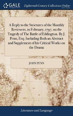 A Reply to the Strictures of the Monthly Reviewers, in February, 1797, on the Tragedy of the Battle of Eddington. by J. Penn, Esq. Including Both an Abstract and Supplement of His Critical Works on the Drama image