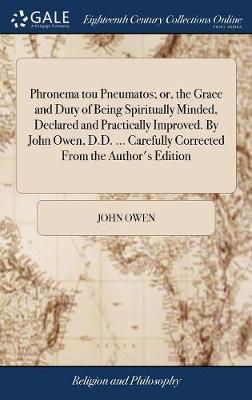 Phronema Tou Pneumatos; Or, the Grace and Duty of Being Spiritually Minded, Declared and Practically Improved. by John Owen, D.D. ... Carefully Corrected from the Author's Edition on Hardback by John Owen