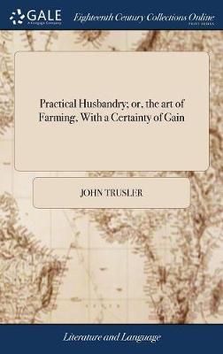 Practical Husbandry; Or, the Art of Farming, with a Certainty of Gain on Hardback by John Trusler