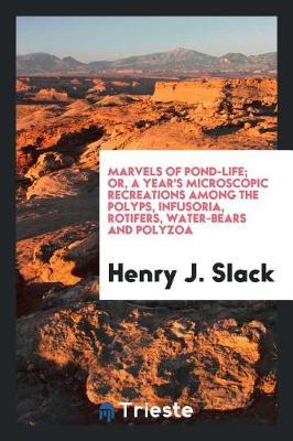 Marvels of Pond-Life; Or, a Year's Microscopic Recreations Among the Polyps, Infusoria, Rotifers, Water-Bears and Polyzoa by Henry J Slack image
