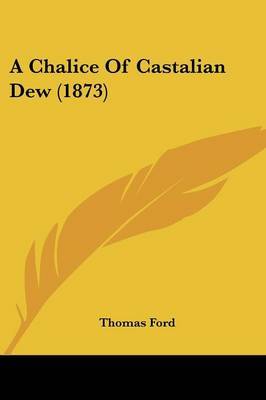 A Chalice Of Castalian Dew (1873) on Paperback by Thomas Ford