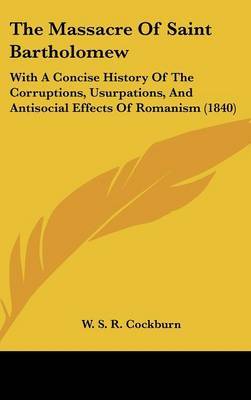 The Massacre Of Saint Bartholomew: With A Concise History Of The Corruptions, Usurpations, And Antisocial Effects Of Romanism (1840) by W S R Cockburn image
