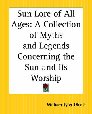 Sun Lore of All Ages: A Collection of Myths and Legends Concerning the Sun and Its Worship on Paperback by William Tyler Olcott