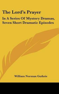 The Lord's Prayer: In a Series of Mystery Dramas, Seven Short Dramatic Episodes on Hardback by William Norman Guthrie