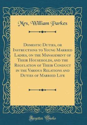 Domestic Duties, or Instructions to Young Married Ladies, on the Management of Their Households, and the Regulation of Their Conduct in the Various Relations and Duties of Married Life (Classic Reprint) by Mrs William Parkes image
