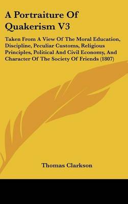 A Portraiture of Quakerism V3: Taken from a View of the Moral Education, Discipline, Peculiar Customs, Religious Principles, Political and Civil Economy, and Character of the Society of Friends (1807) by Thomas Clarkson image
