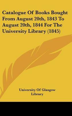 Catalogue of Books Bought from August 20th, 1843 to August 20th, 1844 for the University Library (1845) on Hardback by Of Glasgow Library University of Glasgow Library