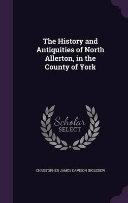 The History and Antiquities of North Allerton, in the County of York by Christopher James Davison Ingledew image