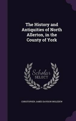 The History and Antiquities of North Allerton, in the County of York on Hardback by Christopher James Davison Ingledew