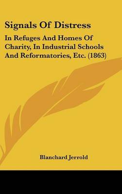 Signals Of Distress: In Refuges And Homes Of Charity, In Industrial Schools And Reformatories, Etc. (1863) on Hardback by Blanchard Jerrold