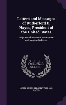 Letters and Messages of Rutherford B. Hayes, President of the United States on Hardback