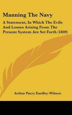 Manning The Navy: A Statement, In Which The Evils And Losses Arising From The Present System Are Set Forth (1849) on Hardback by Arthur Parry Eardley- Wilmot