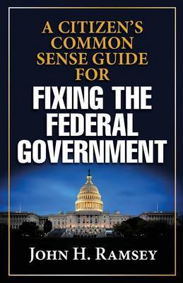 A Citizens Common Sense Guide for Fixing the Federal Government by John H Ramsey image