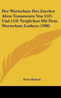 Der Wortschatz Des Zurcher Alten Testaments Von 1525 Und 1531 Verglichen Mit Dem Wortschatz Luthers (1908) on Hardback by Hans Byland